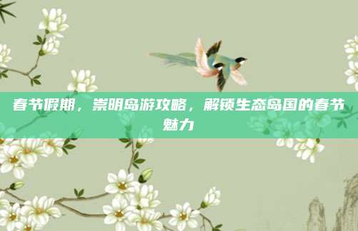 春节假期,崇明岛游攻略,解锁生态岛国的春节魅力