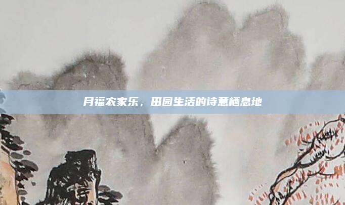 月福农家乐,田园生活的诗意栖息地