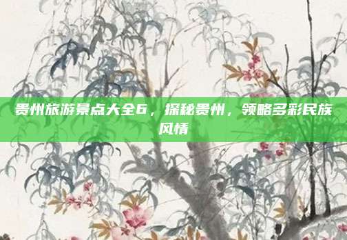 贵州旅游景点大全6，探秘贵州，领略多彩民族风情