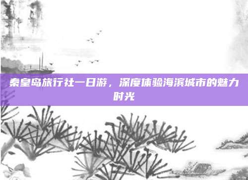 秦皇岛旅行社一日游，深度体验海滨城市的魅力时光