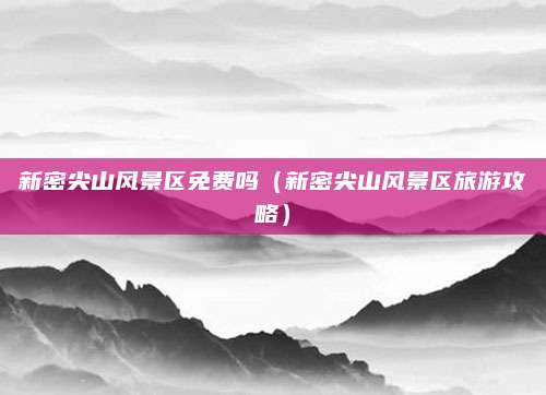 新密尖山风景区免费吗(新密尖山风景区旅游攻略)