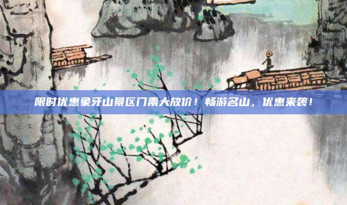 限时优惠象牙山景区门票大放价!畅游名山,优惠来袭!