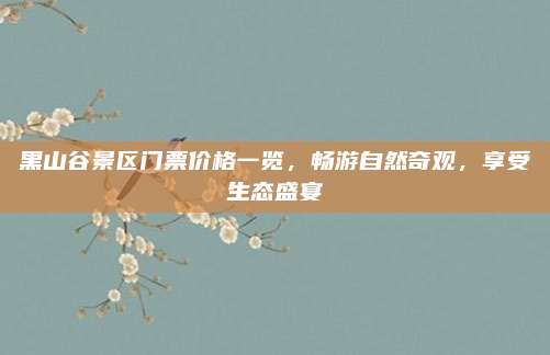 黑山谷景区门票价格一览，畅游自然奇观，享受生态盛宴