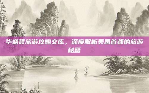 华盛顿旅游攻略文库,深度解析美国首都的旅游秘籍
