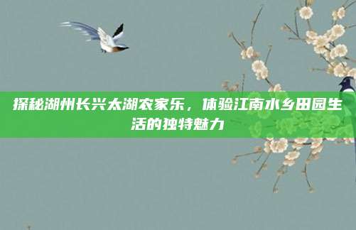探秘湖州长兴太湖农家乐,体验江南水乡田园生活的独特魅力