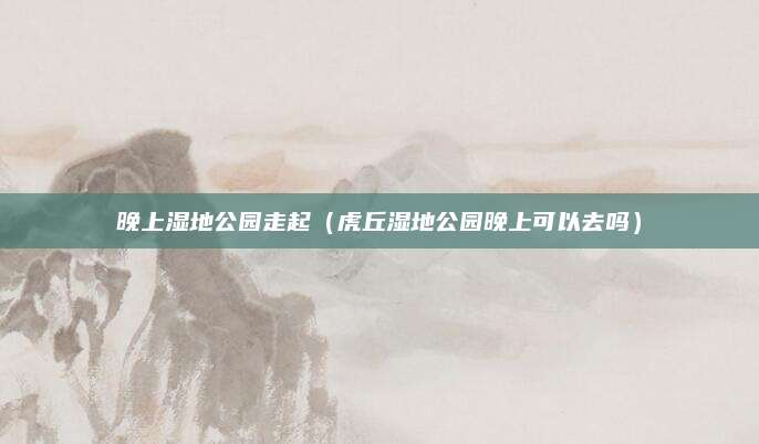 晚上湿地公园走起（虎丘湿地公园晚上可以去吗）
