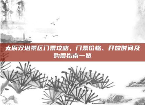 太原双塔景区门票攻略,门票价格、开放时间及购票指南一览