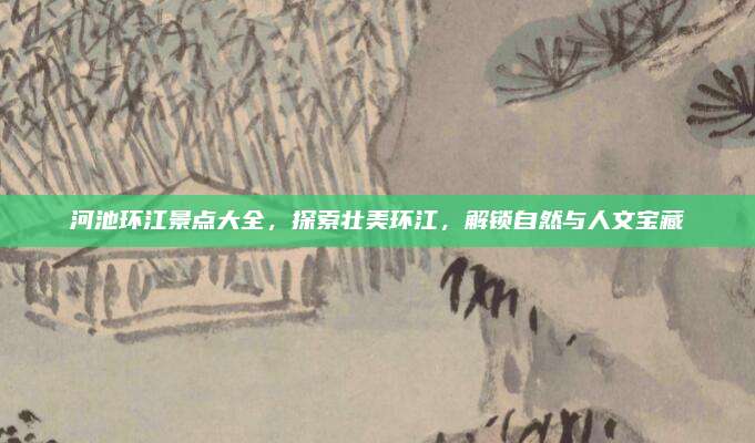 河池环江景点大全，探索壮美环江，解锁自然与人文宝藏