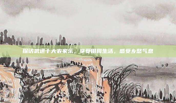 探访武进十大农家乐,享受田园生活,感受乡愁气息