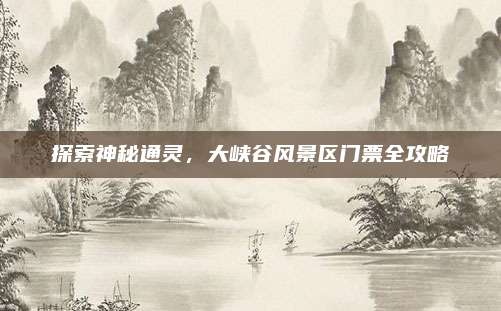 探索神秘通灵，大峡谷风景区门票全攻略
