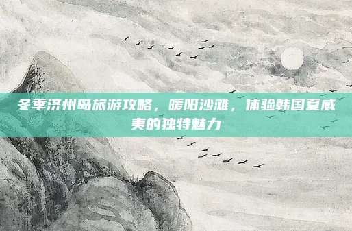 冬季济州岛旅游攻略,暖阳沙滩,体验韩国夏威夷的独特魅力