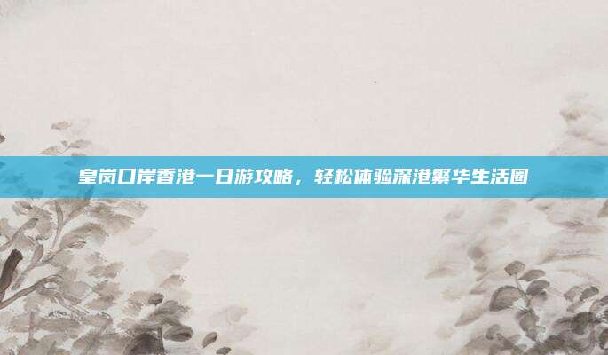 皇岗口岸香港一日游攻略,轻松体验深港繁华生活圈