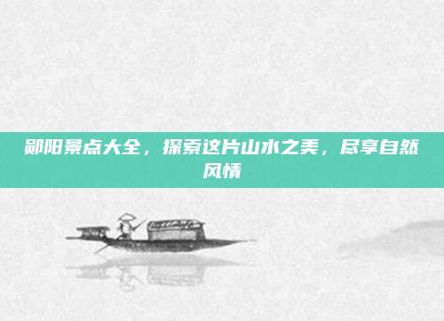 郧阳景点大全,探索这片山水之美,尽享自然风情