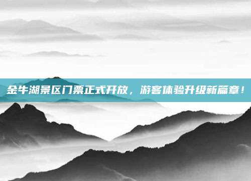 金牛湖景区门票正式开放，游客体验升级新篇章！