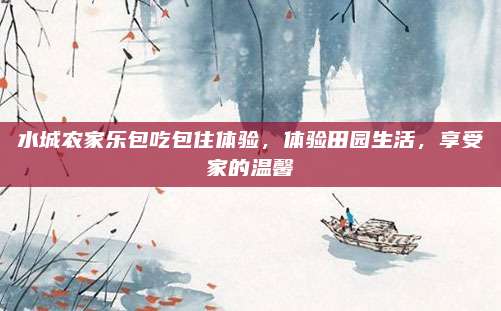 水城农家乐包吃包住体验，体验田园生活，享受家的温馨