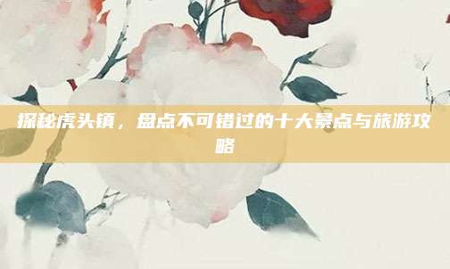 探秘虎头镇,盘点不可错过的十大景点与旅游攻略