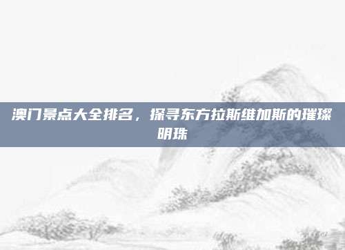 澳门景点大全排名，探寻东方拉斯维加斯的璀璨明珠