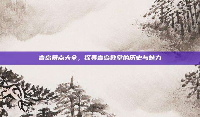 青岛景点大全，探寻青岛教堂的历史与魅力