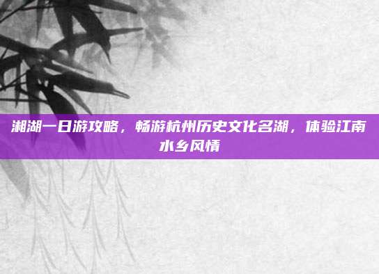 湘湖一日游攻略,畅游杭州历史文化名湖,体验江南水乡风情