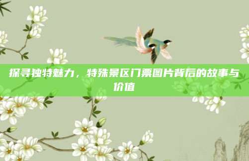 探寻独特魅力，特殊景区门票图片背后的故事与价值
