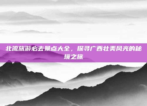 北流旅游必去景点大全，探寻广西壮美风光的秘境之旅