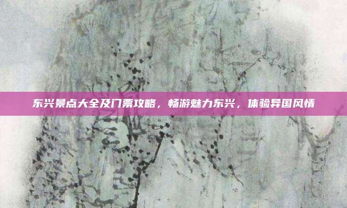 东兴景点大全及门票攻略,畅游魅力东兴,体验异国风情