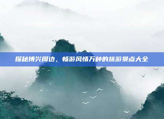 探秘博兴周边，畅游风情万种的旅游景点大全
