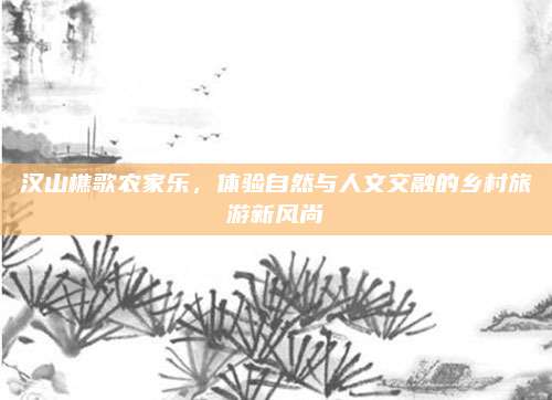 汉山樵歌农家乐，体验自然与人文交融的乡村旅游新风尚