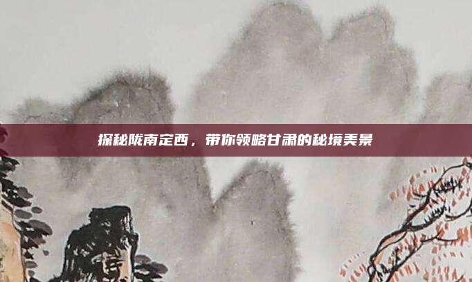 探秘陇南定西，带你领略甘肃的秘境美景