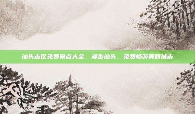 汕头市区免费景点大全，漫步汕头，免费畅游美丽城市