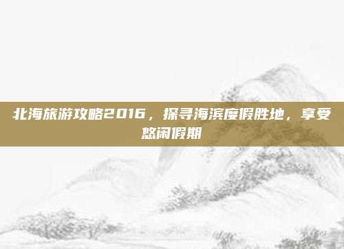 北海旅游攻略2016，探寻海滨度假胜地，享受悠闲假期