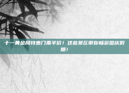 十一黄金周特惠门票半价!这些景区带你畅游国庆假期!