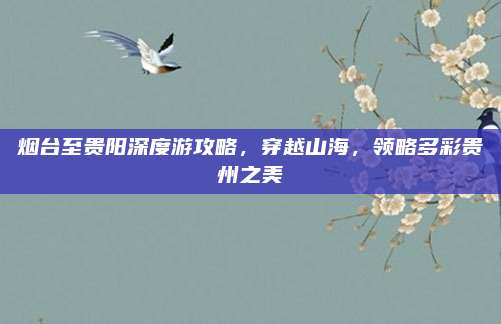 烟台至贵阳深度游攻略,穿越山海,领略多彩贵州之美