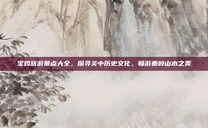 宝鸡旅游景点大全,探寻关中历史文化,畅游秦岭山水之美