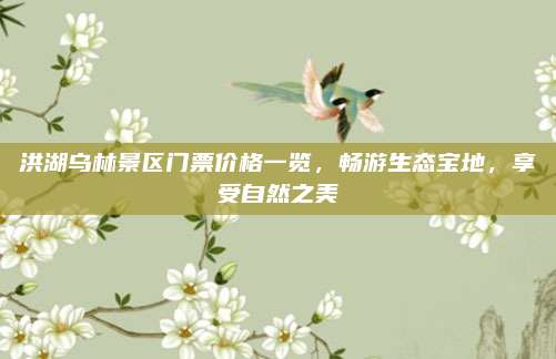 洪湖乌林景区门票价格一览，畅游生态宝地，享受自然之美
