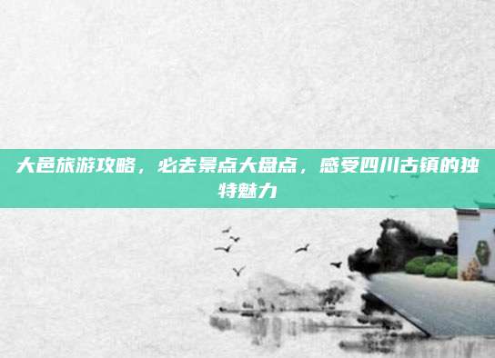 大邑旅游攻略，必去景点大盘点，感受四川古镇的独特魅力
