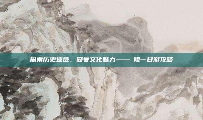 探索历史遗迹,感受文化魅力——亁陵一日游攻略