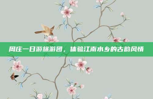 周庄一日游旅游团，体验江南水乡的古韵风情