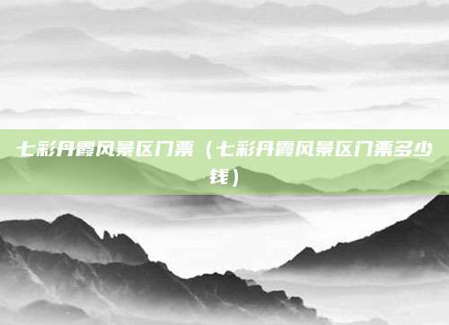 七彩丹霞风景区门票（七彩丹霞风景区门票多少钱）