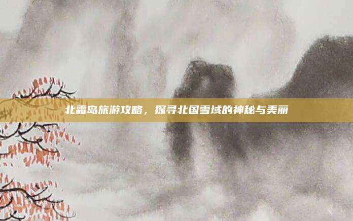 北霜岛旅游攻略,探寻北国雪域的神秘与美丽