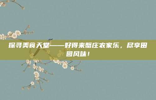 探寻美食天堂——好得来蟹庄农家乐,尽享田园风味!