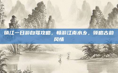 镇江一日游自驾攻略，畅游江南水乡，领略古韵风情