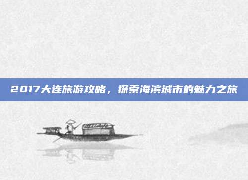 2017大连旅游攻略,探索海滨城市的魅力之旅