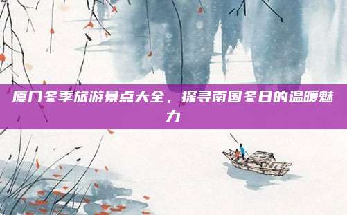 厦门冬季旅游景点大全,探寻南国冬日的温暖魅力