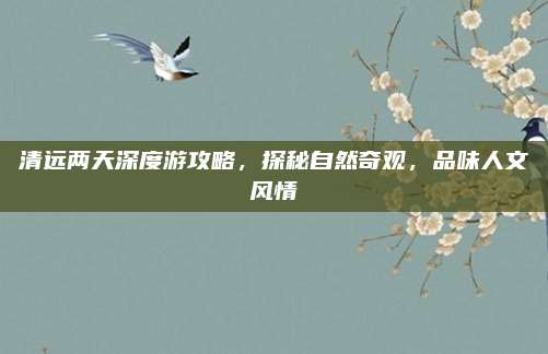 清远两天深度游攻略，探秘自然奇观，品味人文风情