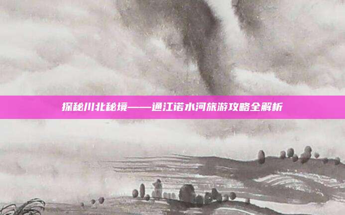 探秘川北秘境——通江诺水河旅游攻略全解析