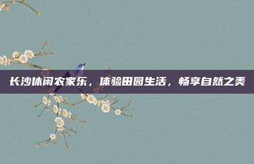 长沙休闲农家乐，体验田园生活，畅享自然之美