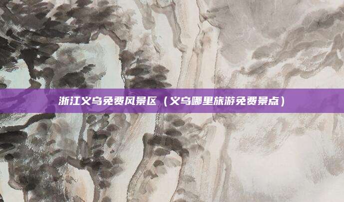 浙江义乌免费风景区（义乌哪里旅游免费景点）