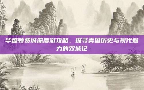 华盛顿费城深度游攻略，探寻美国历史与现代魅力的双城记