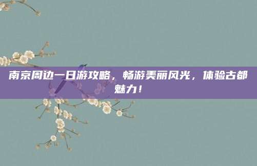 南京周边一日游攻略，畅游美丽风光，体验古都魅力！